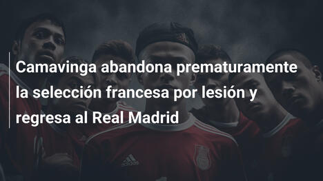 Camavinga abandona prematuramente la selección francesa por lesión y regresa al Real Madrid