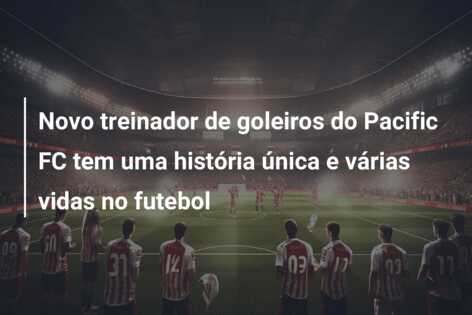 Novo treinador de goleiros do Pacific FC tem uma história única e várias vidas no futebol