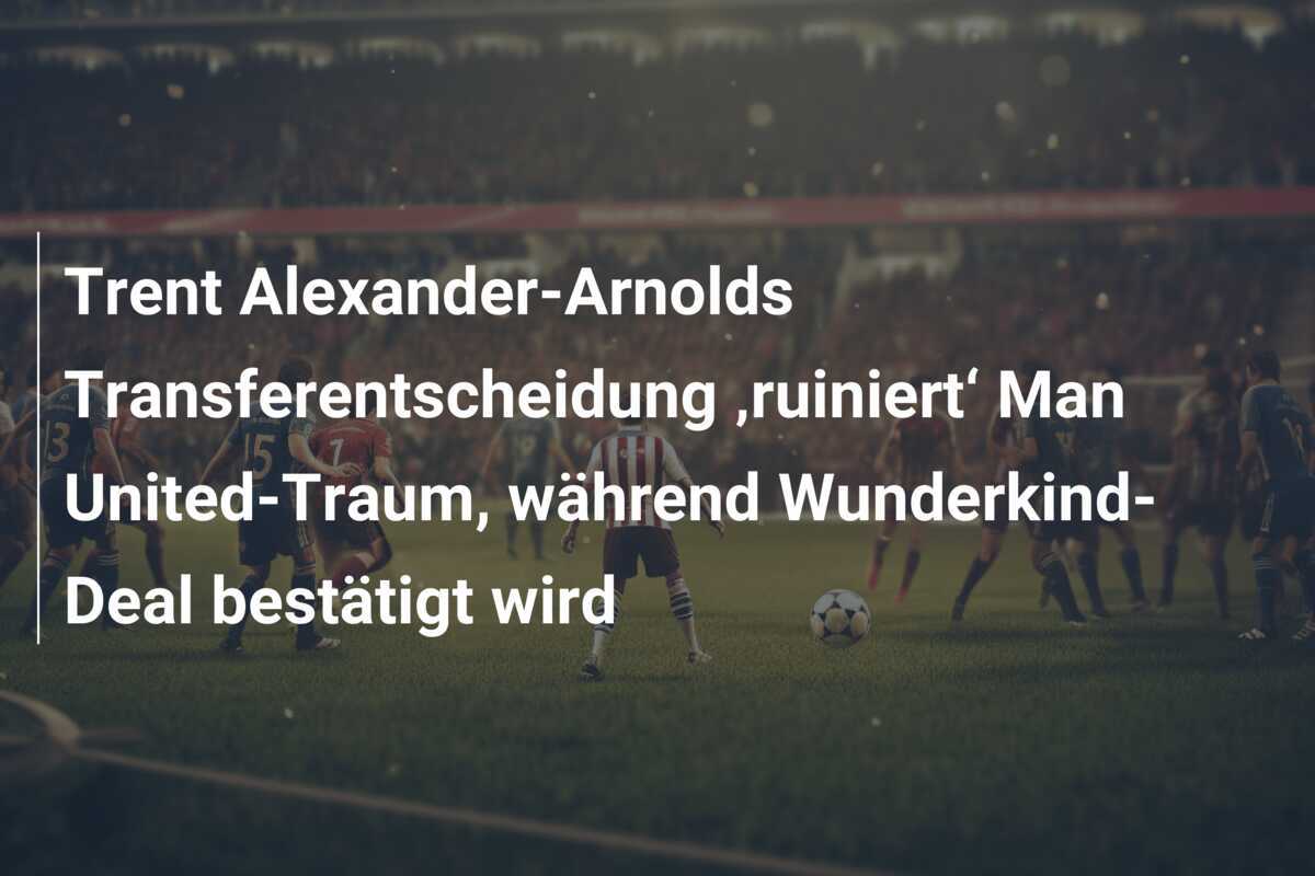 Trent Alexander-Arnolds Transferentscheidung ‚ruiniert‘ Man United-Traum, während Wunderkind-Deal bestätigt wird