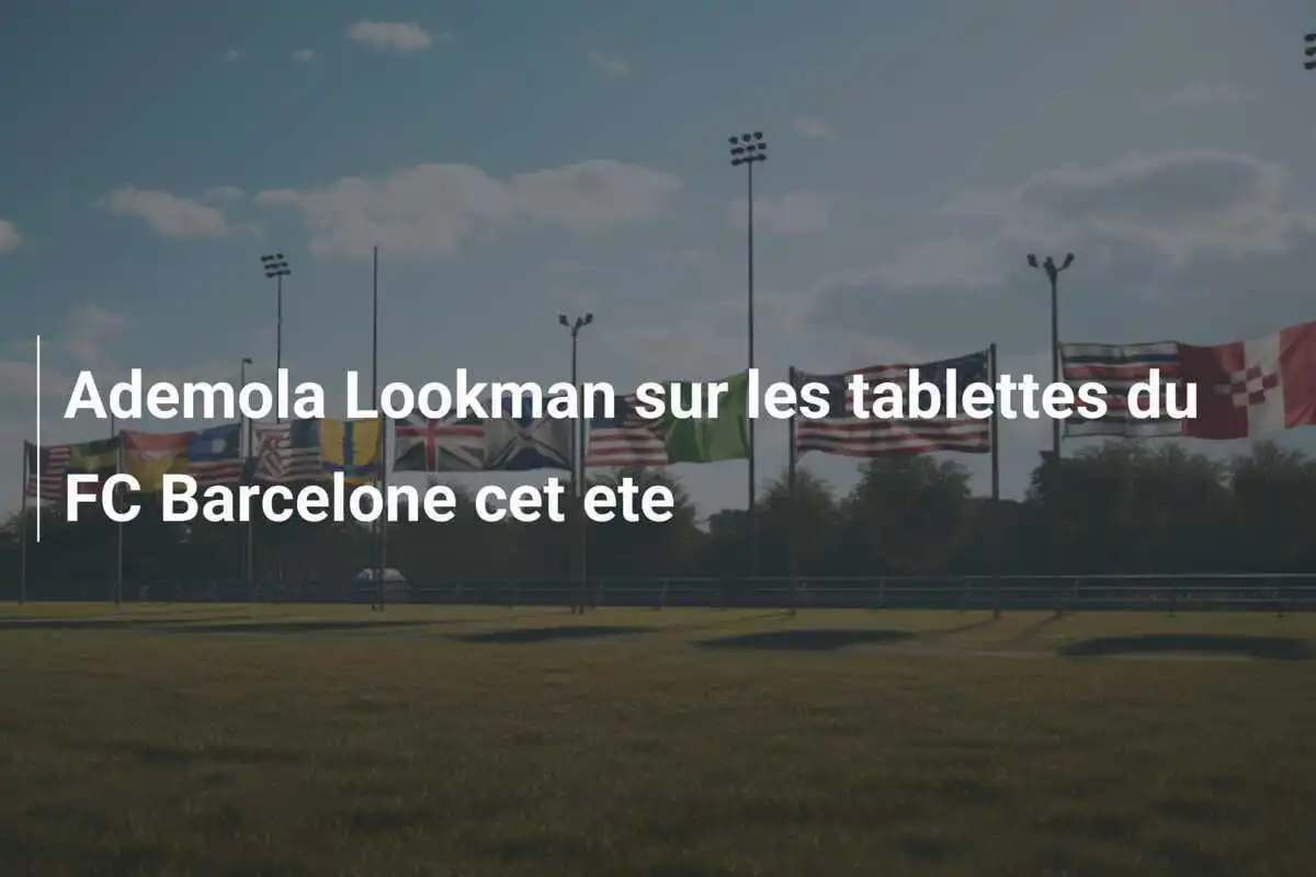 Ademola Lookman sur les tablettes du FC Barcelone cet ete