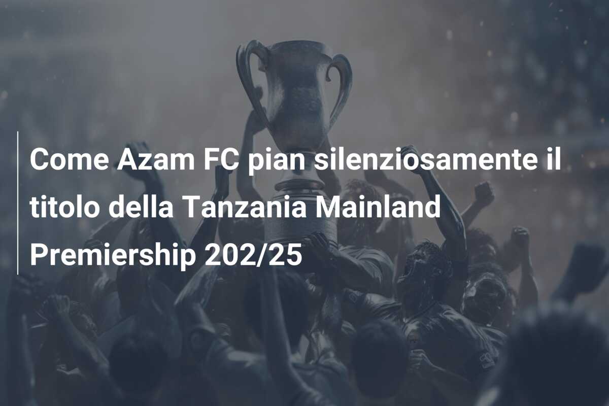 Come Azam FC pian silenziosamente il titolo della Tanzania Mainland Premiership 202/25