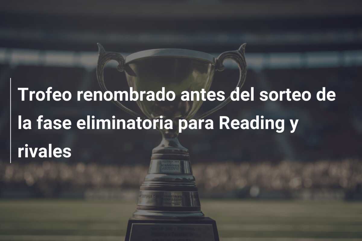 Trofeo renombrado antes del sorteo de la fase eliminatoria para Reading y rivales