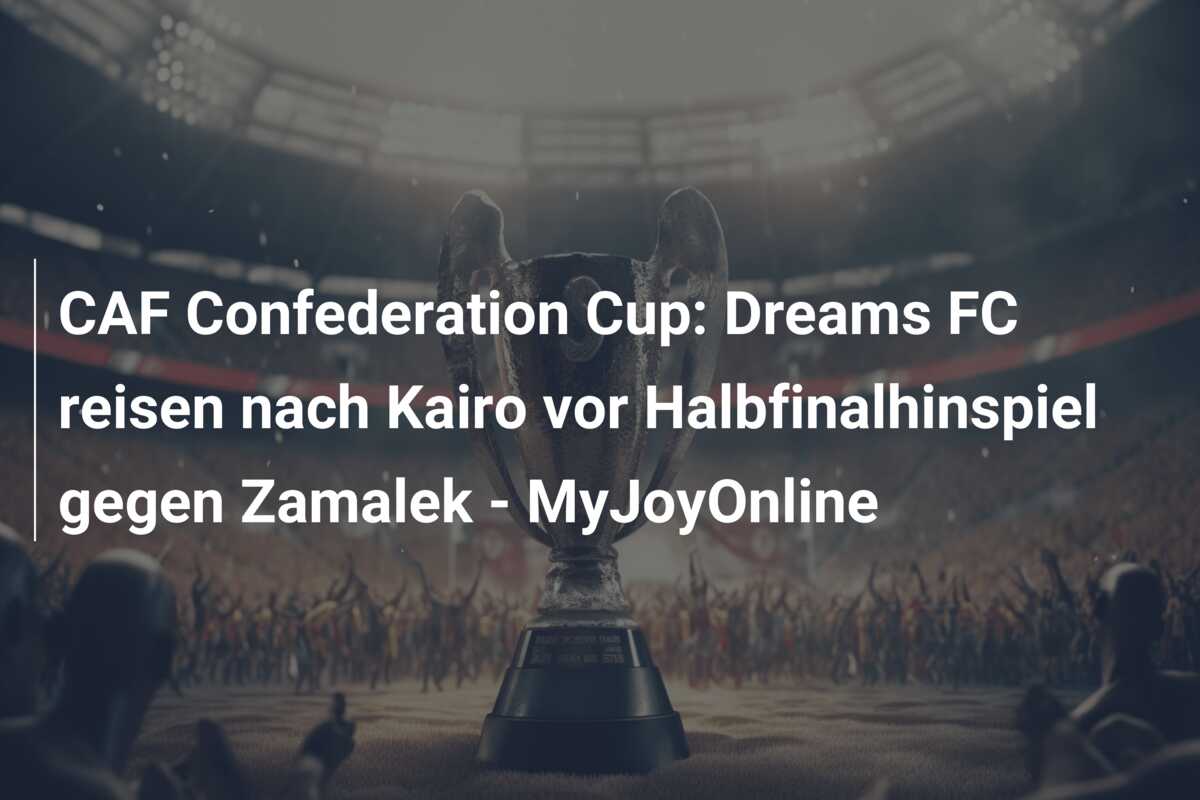 CAF Confederation Cup: Dreams FC reisen nach Kairo vor Halbfinalhinspiel gegen Zamalek – MyJoyOnline