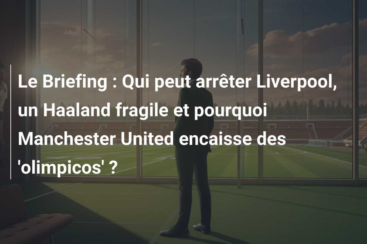Le Briefing : Qui peut arrêter Liverpool, un Haaland fragile et pourquoi Manchester United encaisse des 'olimpicos' ?