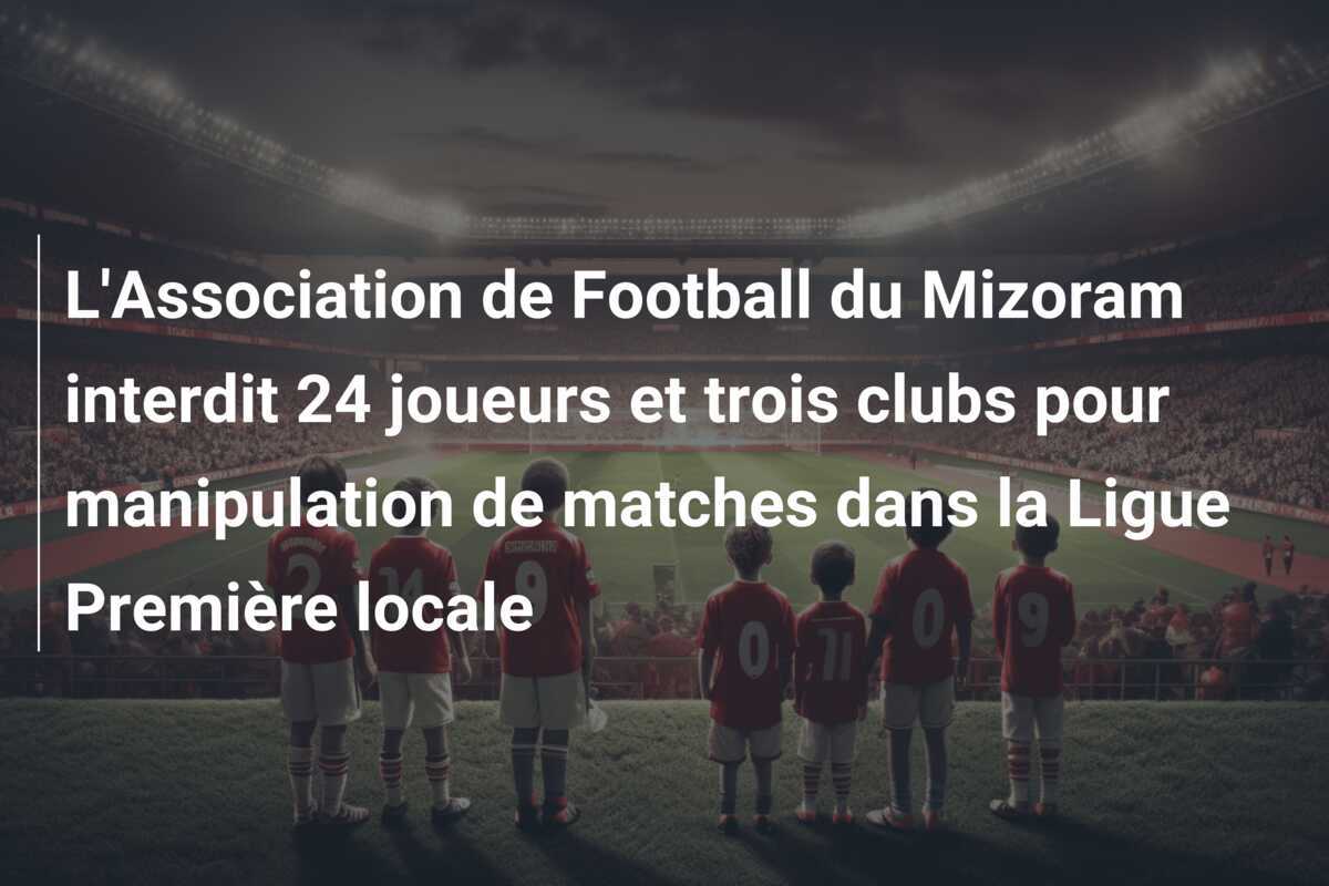 L'Association de Football du Mizoram interdit 24 joueurs et trois clubs pour manipulation de matches dans la Ligue Première locale