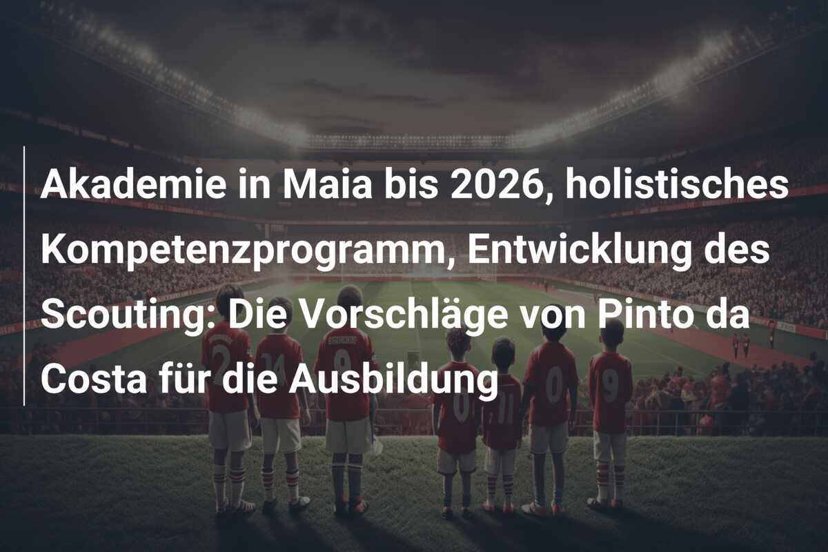 Akademie in Maia bis 2026, holistisches Kompetenzprogramm, Entwicklung des Scouting: Die Vorschläge von Pinto da Costa für die Ausbildung
