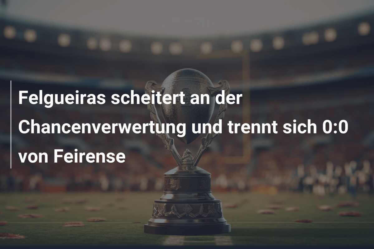 Felgueiras scheitert an der Chancenverwertung und trennt sich 0:0 von Feirense
