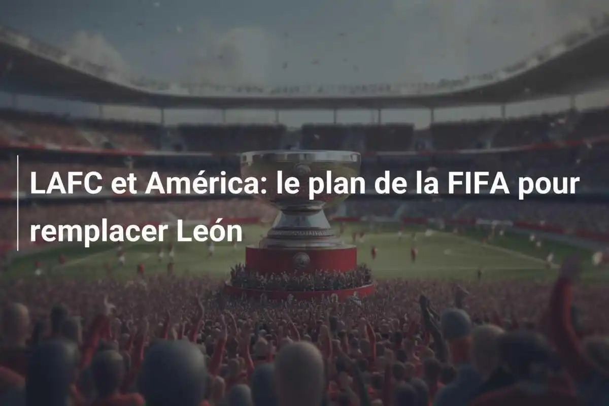 LAFC et América: le plan de la FIFA pour remplacer León