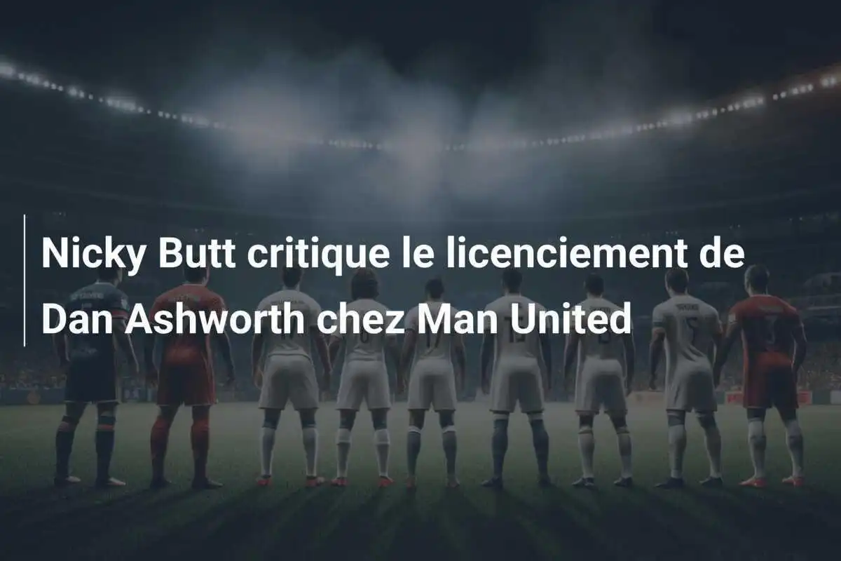 Nicky Butt critique le licenciement de Dan Ashworth chez Man United