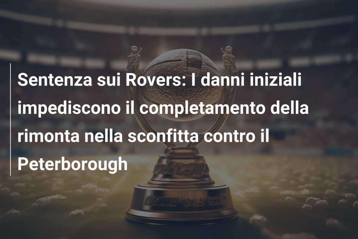 Sentenza sui Rovers: I danni iniziali impediscono il completamento della rimonta nella sconfitta contro il Peterborough