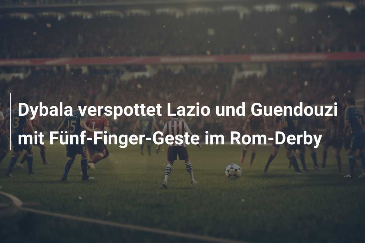 Dybala verspottet Lazio und Guendouzi mit Fünf-Finger-Geste im Rom-Derby