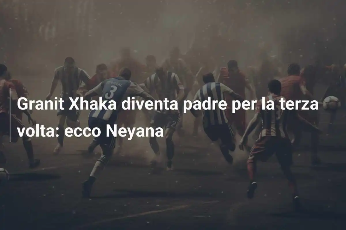Granit Xhaka diventa padre per la terza volta: ecco Neyana