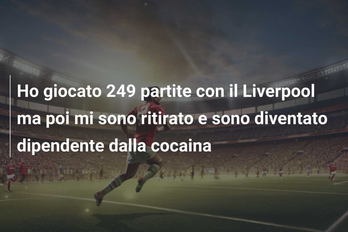 Ho giocato 249 partite con il Liverpool ma poi mi sono ritirato e sono diventato dipendente dalla cocaina