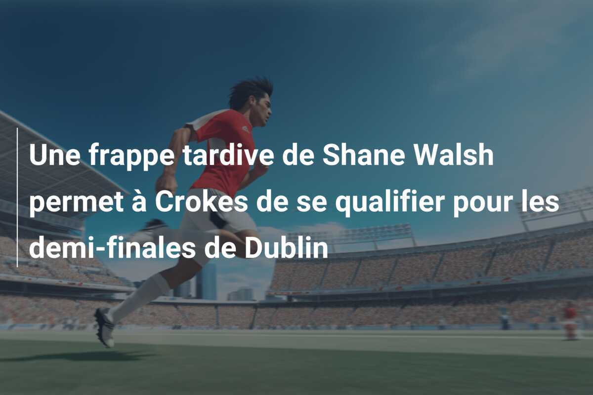 Une frappe tardive de Shane Walsh permet à Crokes de se qualifier pour les demi-finales de Dublin