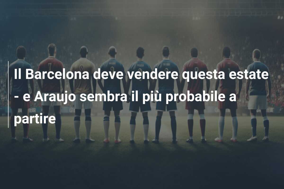 Il Barcelona deve vendere questa estate – e Araujo sembra il più probabile a partire