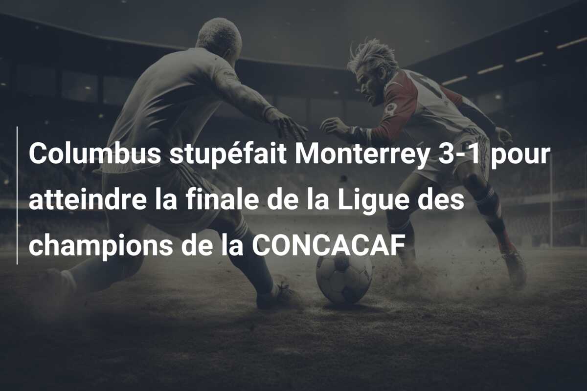Columbus stupéfait Monterrey 3-1 pour atteindre la finale de la Ligue des champions de la CONCACAF