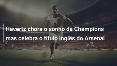 Havertz chora o sonho da Champions mas celebra o título inglês do Arsenal