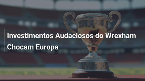 Investimentos Audaciosos do Wrexham Chocam Europa