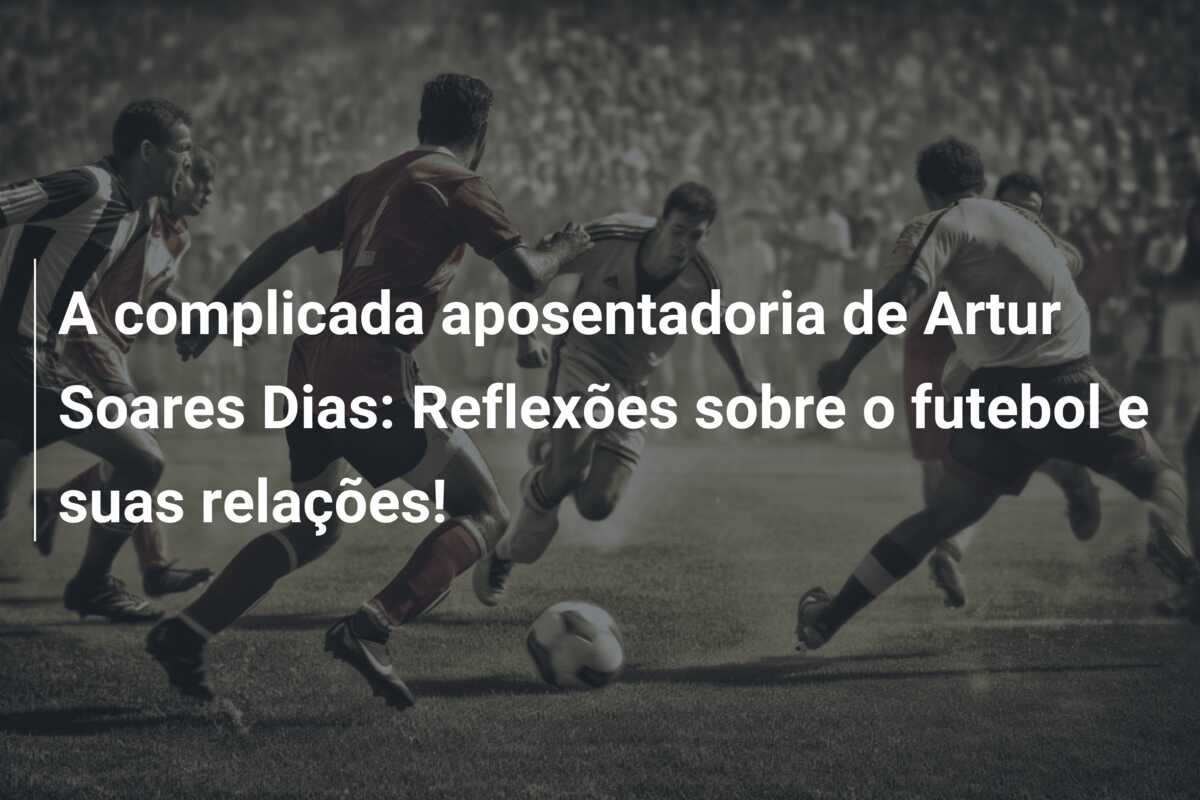 A complicada aposentadoria de Artur Soares Dias: Reflexões sobre o futebol e suas relações!