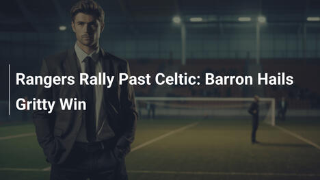 Rangers Lội Ngược Dòng Thắng Celtic: Barron Khen Ngợi Chiến Thắng Gan Bạc