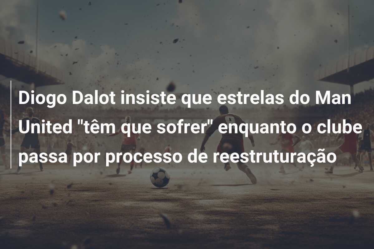 Diogo Dalot insiste que estrelas do Man United "têm que sofrer" enquanto o clube passa por processo de reestruturação