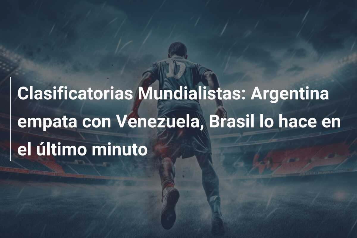 Clasificatorias Mundialistas: Argentina empata con Venezuela, Brasil lo hace en el último minuto