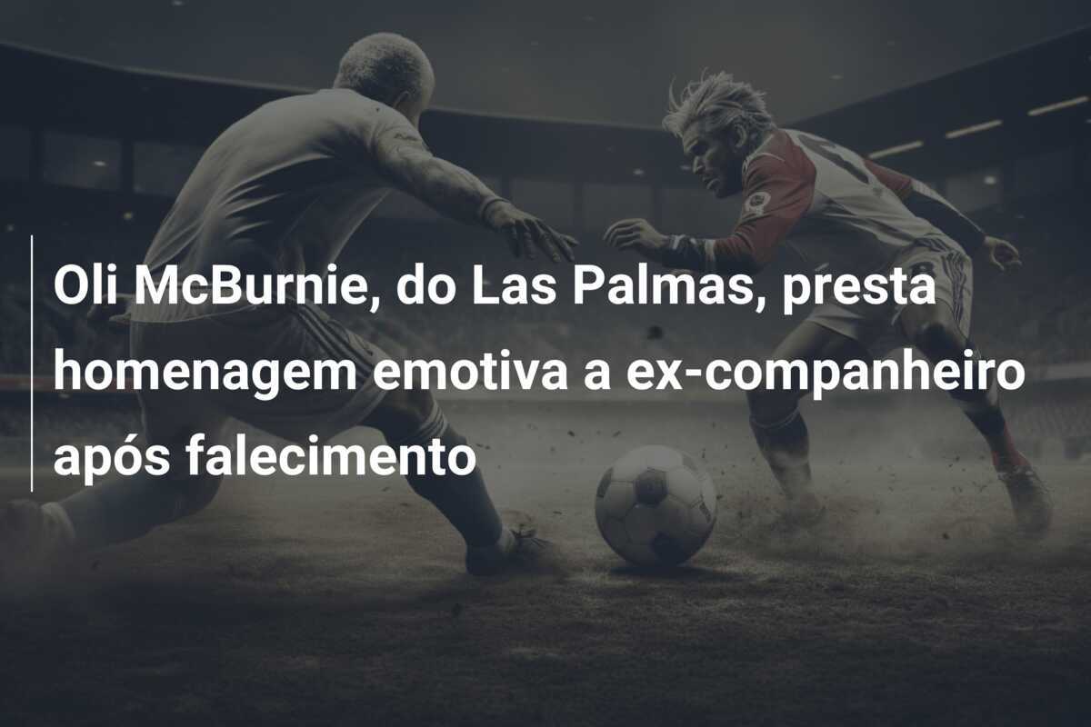 Oli McBurnie, do Las Palmas, presta homenagem emotiva a ex-companheiro após falecimento