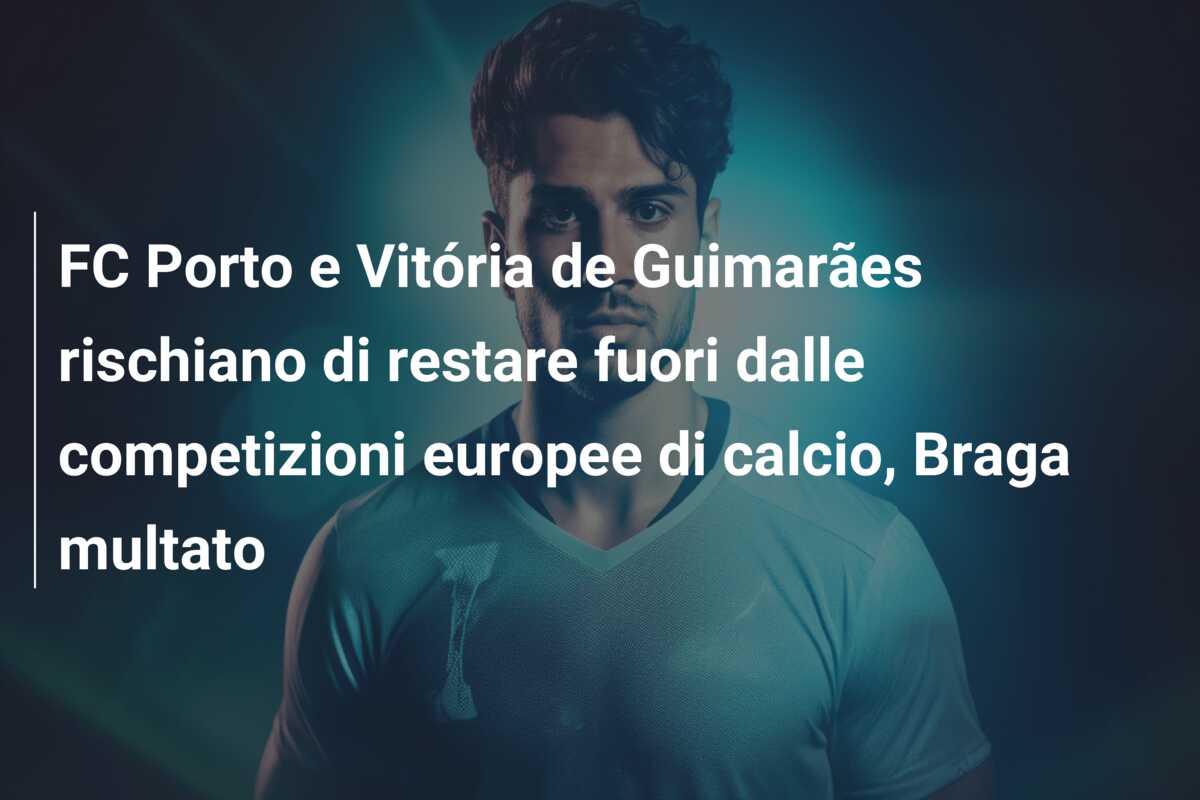 FC Porto e Vitória de Guimarães rischiano di restare fuori dalle competizioni europee di calcio, Braga multato