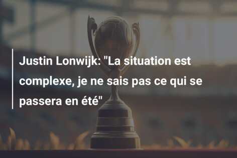 Justin Lonwijk: “La situation est complexe, je ne sais pas ce qui se passera en été”
