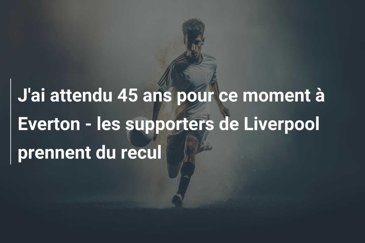 J’ai attendu 45 ans pour ce moment à Everton – les supporters de Liverpool prennent du recul