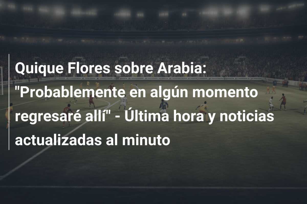 Quique Flores sobre Arabia: "Probablemente en algún momento regresaré allí" - Última hora y noticias actualizadas al minuto