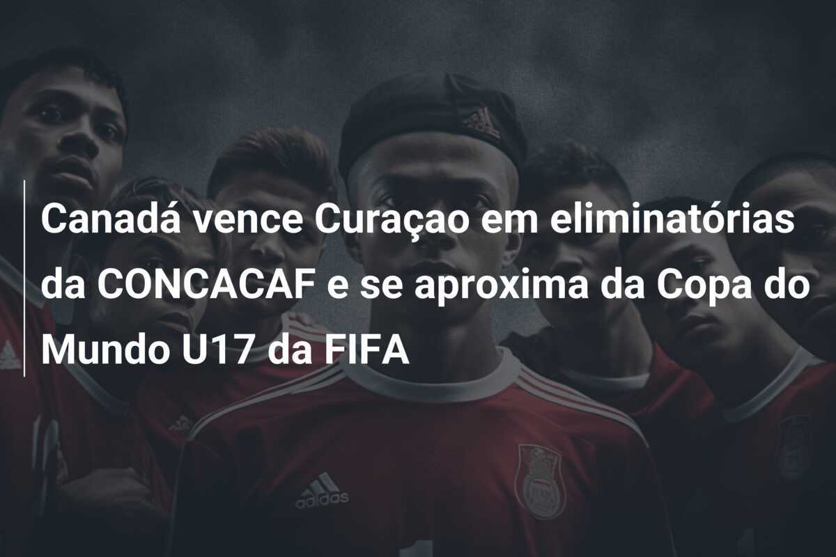 Canadá vence Curaçao em eliminatórias da CONCACAF e se aproxima da Copa do Mundo U17 da FIFA