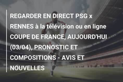 REGARDER EN DIRECT PSG x RENNES à la télévision ou en ligne COUPE DE FRANCE, AUJOURD’HUI (03/04), PRONOSTIC ET COMPOSITIONS – AVIS ET NOUVELLES