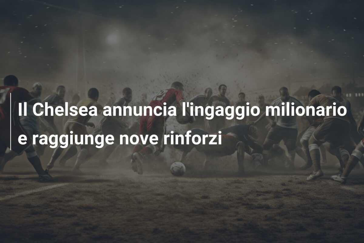 Il Chelsea annuncia l’ingaggio milionario e raggiunge nove rinforzi