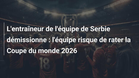 L'entraîneur de l'équipe de Serbie démissionne : l'équipe risque de rater la Coupe du monde 2026