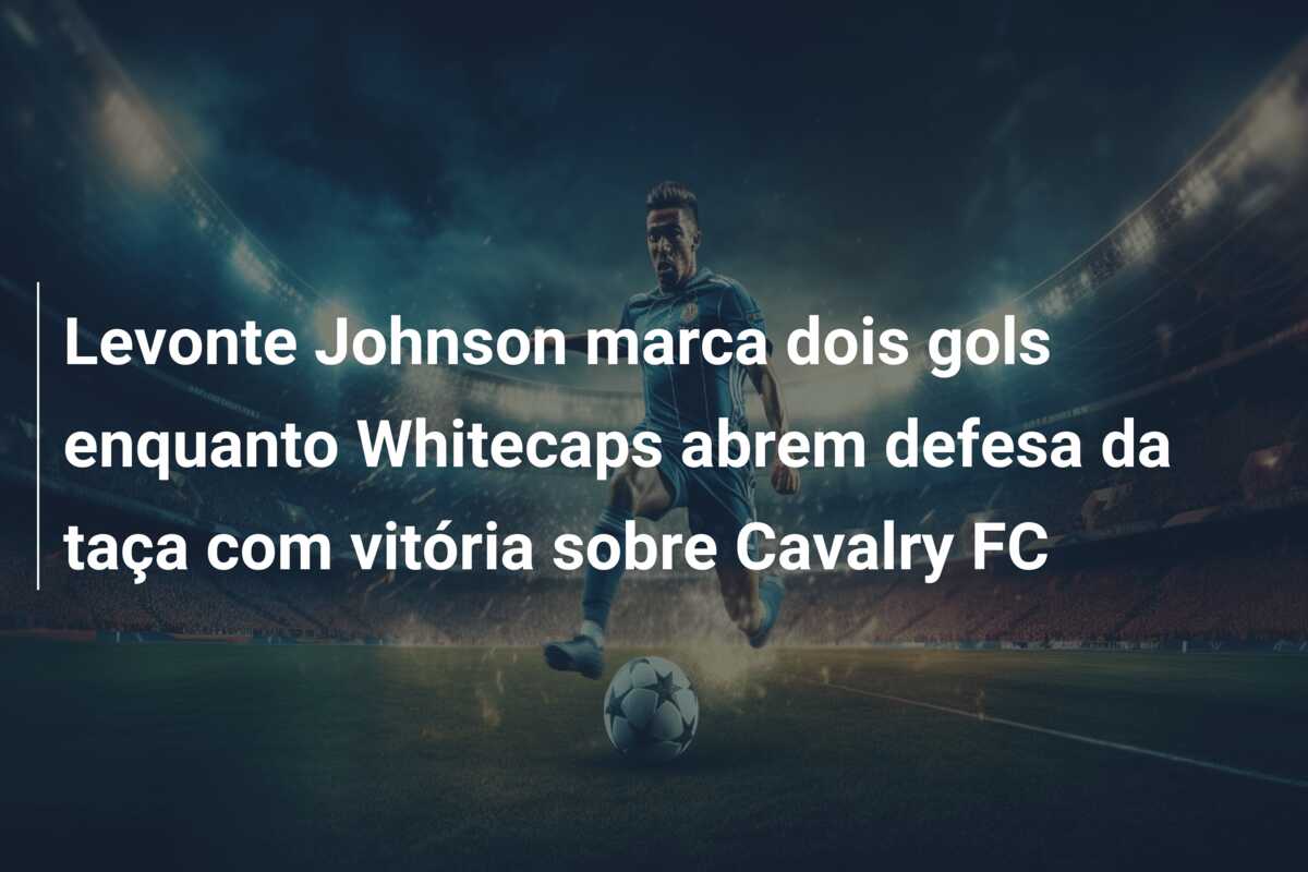 Levonte Johnson marca dois gols enquanto Whitecaps abrem defesa da taça com vitória sobre Cavalry FC