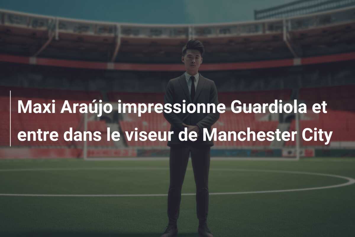 Maxi Araújo impressionne Guardiola et entre dans le viseur de Manchester City