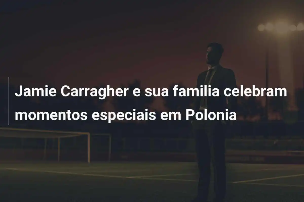 Jamie Carragher e sua familia celebram momentos especiais em Polonia