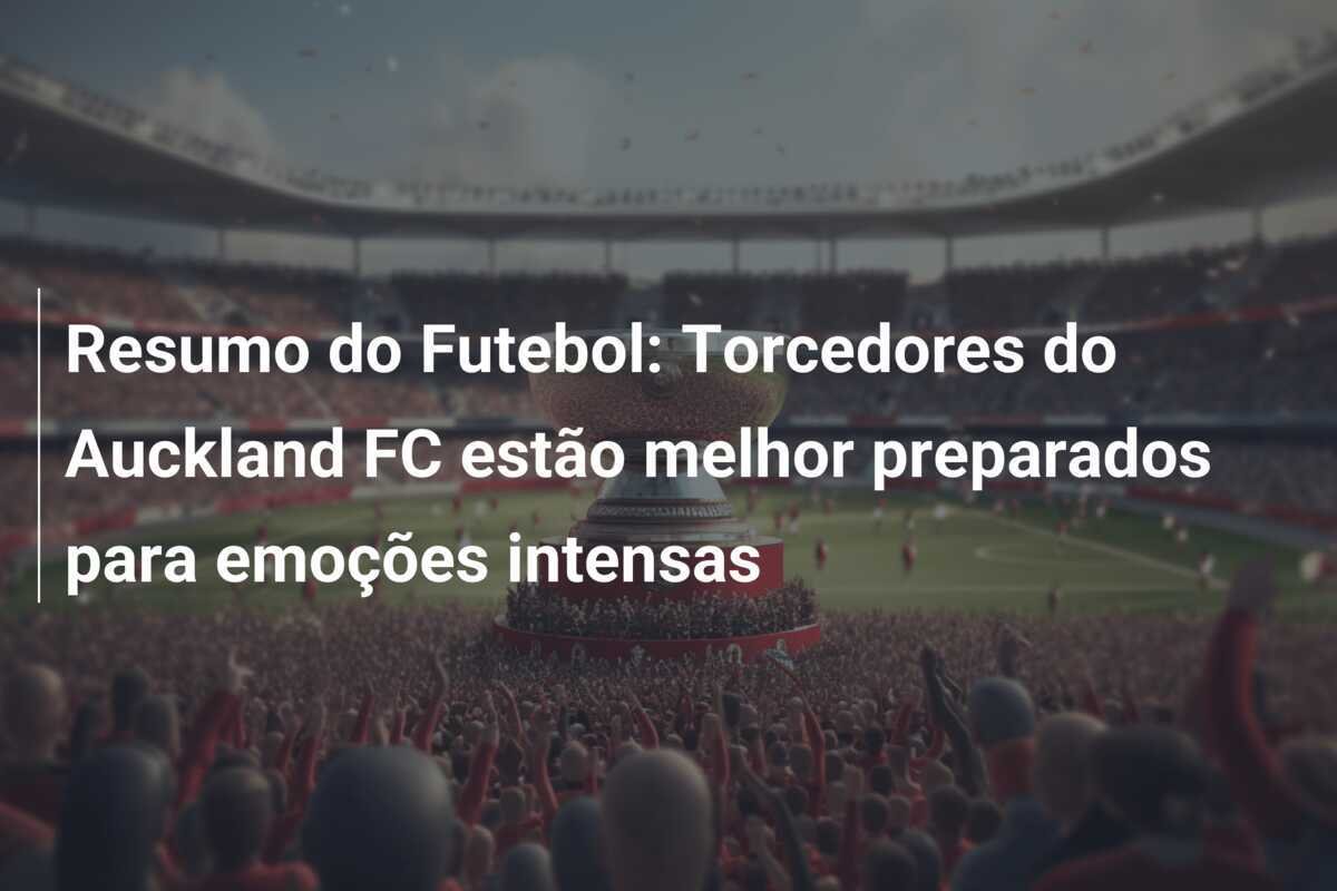 Resumo do Futebol: Torcedores do Auckland FC estão melhor preparados para emoções intensas