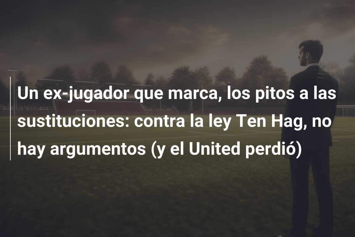Un ex-jugador que marca, los pitos a las sustituciones: contra la ley Ten Hag, no hay argumentos (y el United perdió)