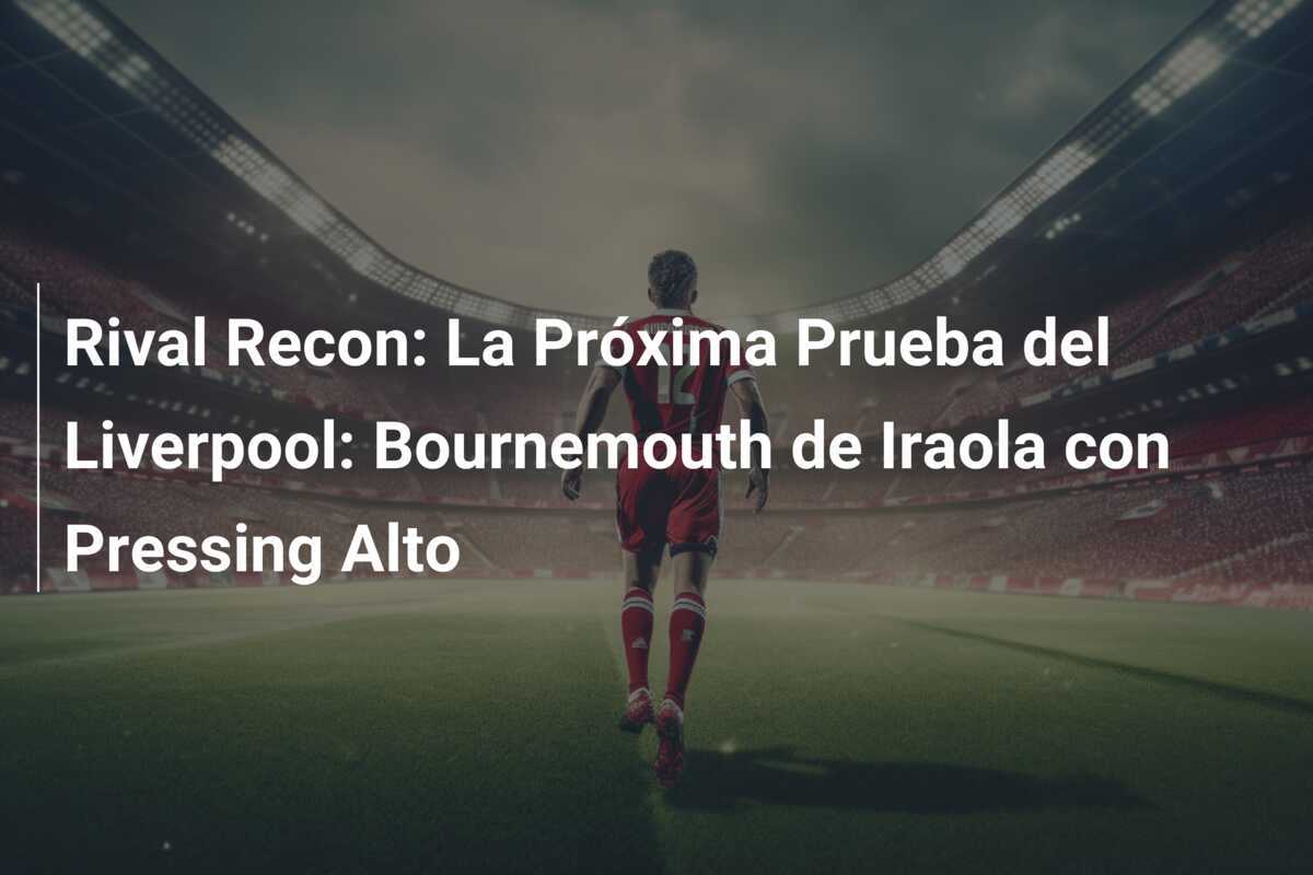 Rival Recon: La Próxima Prueba del Liverpool: Bournemouth de Iraola con Pressing Alto
