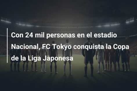 Con 24 mil personas en el estadio Nacional, FC Tokyo conquista la Copa de la Liga Japonesa