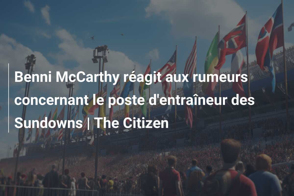 Benni McCarthy réagit aux rumeurs concernant le poste d'entraîneur des Sundowns | The Citizen