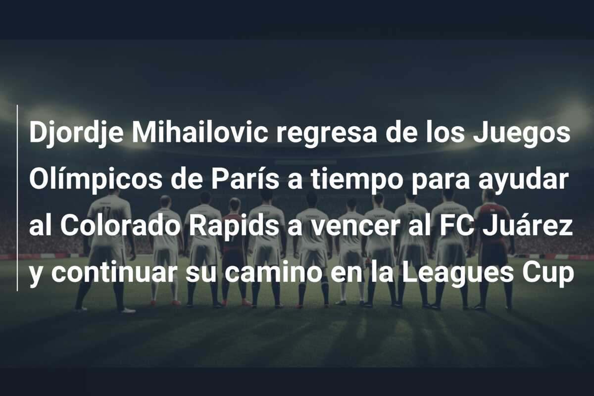 Djordje Mihailovic regresa de los Juegos Olímpicos de París a tiempo para ayudar al Colorado Rapids a vencer al FC Juárez y continuar su camino en la Leagues Cup