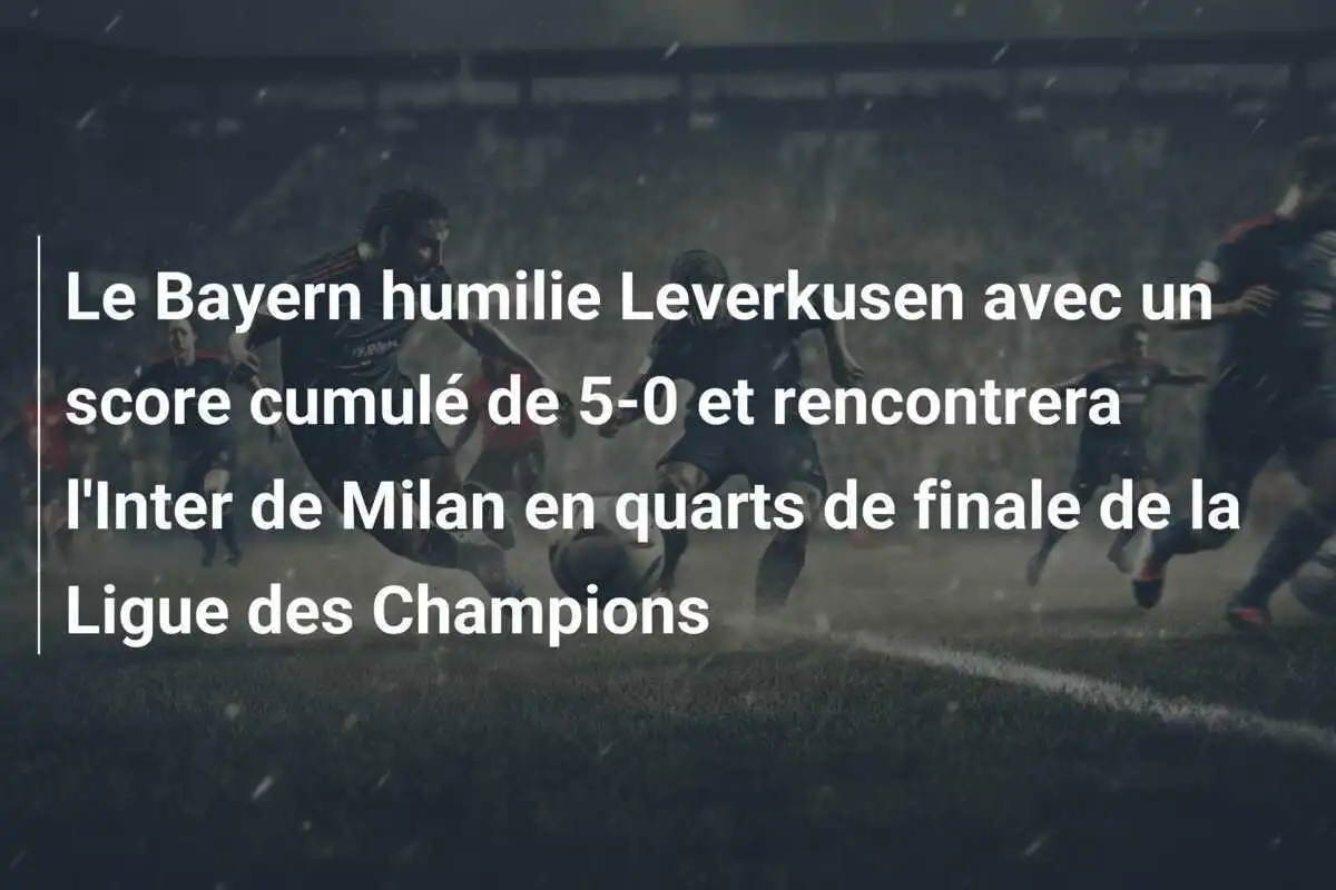Le Bayern humilie Leverkusen avec un score cumulé de 5-0 et rencontrera l'Inter de Milan en quarts de finale de la Ligue des Champions