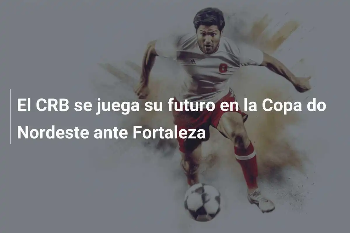 El CRB se juega su futuro en la Copa do Nordeste ante Fortaleza