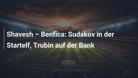 Shavesh – Benfica: Sudakov in der Startelf, Trubin auf der Bank