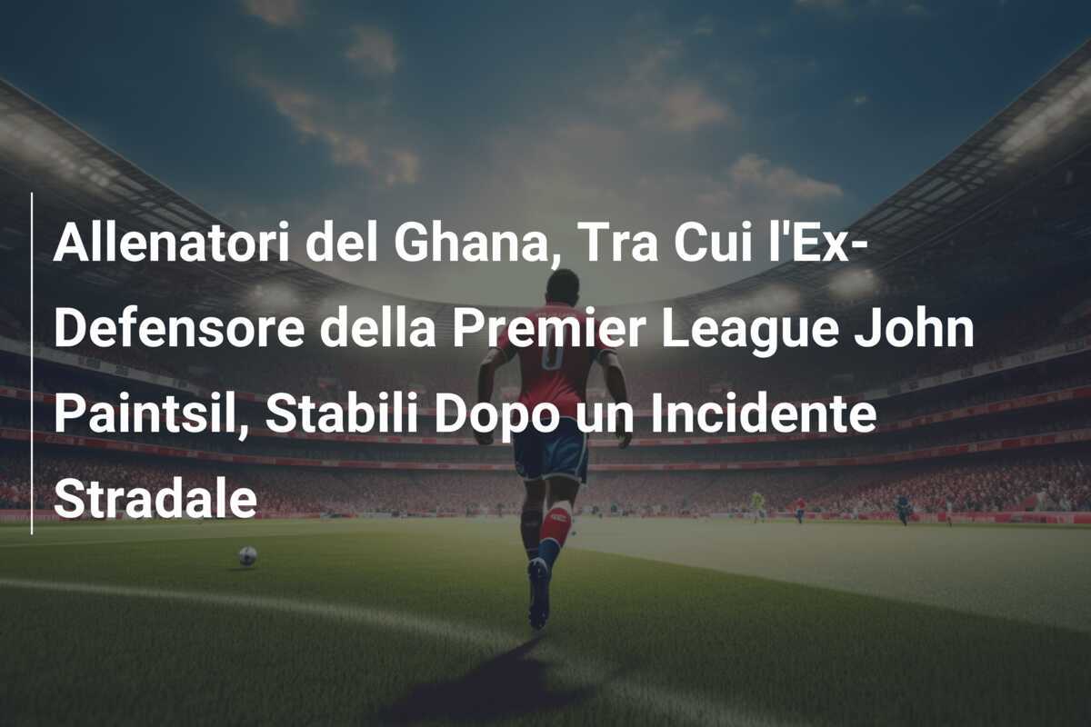 Allenatori del Ghana, Tra Cui l’Ex-Defensore della Premier League John Paintsil, Stabili Dopo un Incidente Stradale