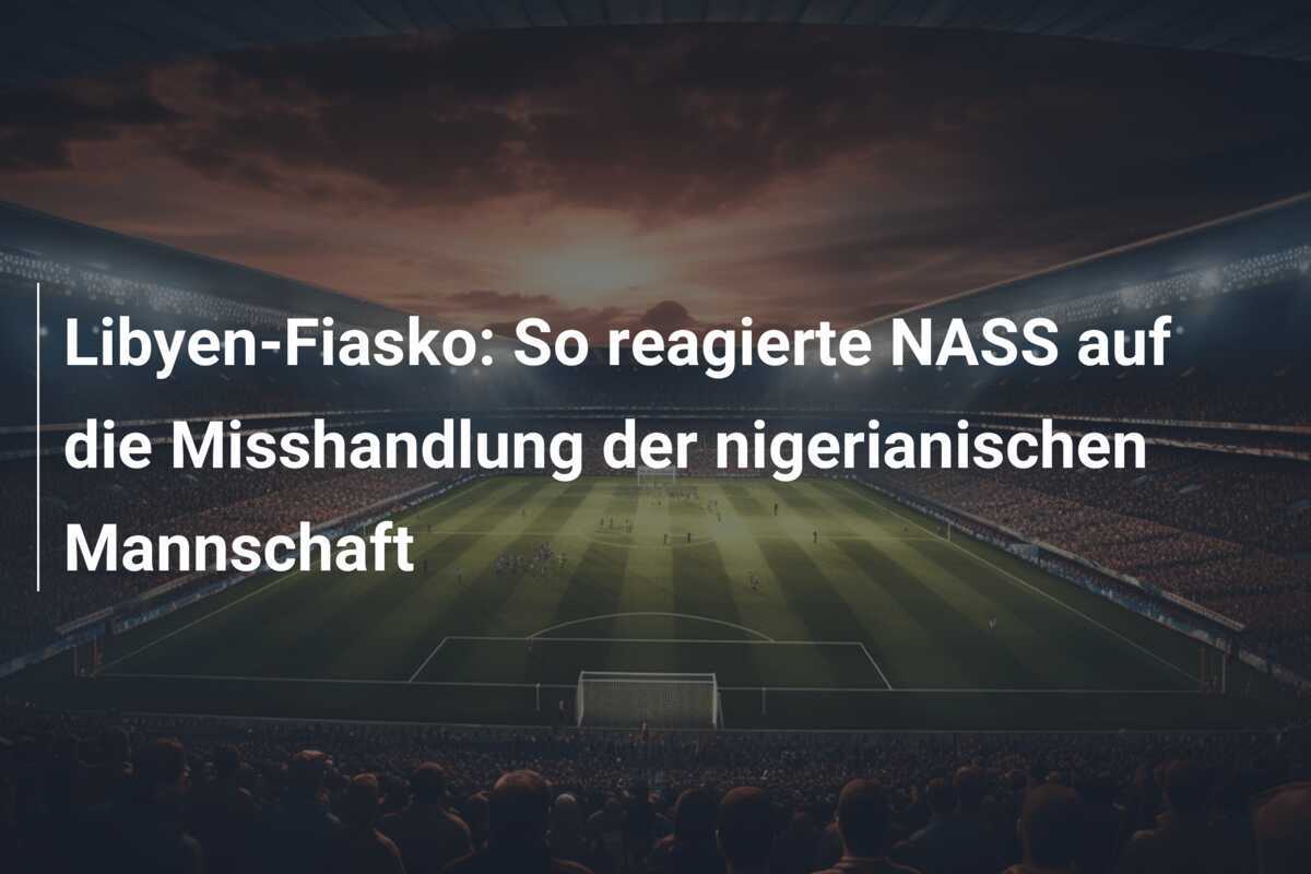 Libyen-Fiasko: So reagierte NASS auf die Misshandlung der nigerianischen Mannschaft