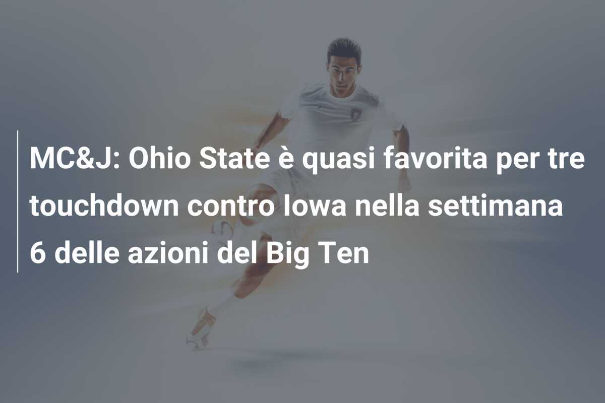 MC&J: Ohio State è quasi favorita per tre touchdown contro Iowa nella settimana 6 delle azioni del Big Ten